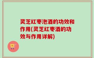 灵芝红枣泡酒的功效和作用(灵芝红枣酒的功效与作用详解)