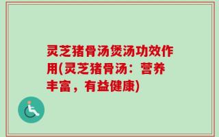 灵芝猪骨汤煲汤功效作用(灵芝猪骨汤：营养丰富，有益健康)