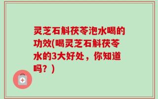 灵芝石斛茯苓泡水喝的功效(喝灵芝石斛茯苓水的3大好处，你知道吗？)