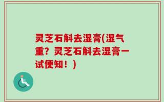 灵芝石斛去湿膏(湿气重？灵芝石斛去湿膏一试便知！)