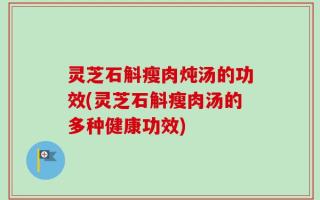 灵芝石斛瘦肉炖汤的功效(灵芝石斛瘦肉汤的多种健康功效)