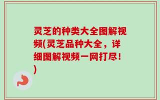 灵芝的种类大全图解视频(灵芝品种大全，详细图解视频一网打尽！)