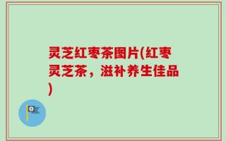 灵芝红枣茶图片(红枣灵芝茶，滋补养生佳品)