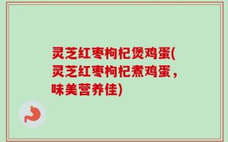 灵芝红枣枸杞煲鸡蛋(灵芝红枣枸杞煮鸡蛋，味美营养佳)
