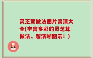 灵芝茸做法图片高清大全(丰富多彩的灵芝茸做法，超清晰图示！)
