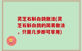 灵芝石斛白鸽做法(灵芝石斛白鸽的简易做法，只需几步即可享用)