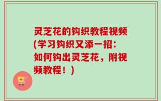 灵芝花的钩织教程视频(学习钩织又添一招：如何钩出灵芝花，附视频教程！)
