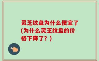 灵芝纹盘为什么便宜了(为什么灵芝纹盘的价格下降了？)