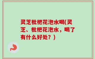 灵芝枇杷花泡水喝(灵芝、枇杷花泡水，喝了有什么好处？)
