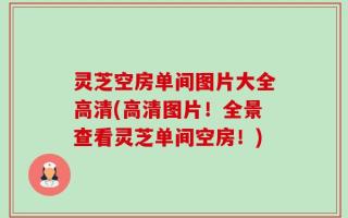 灵芝空房单间图片大全高清(高清图片！全景查看灵芝单间空房！)