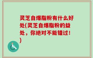 灵芝自爆脂粉有什么好处(灵芝自爆脂粉的益处，你绝对不能错过！)