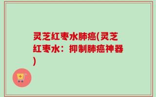 灵芝红枣水肺癌(灵芝红枣水：抑制肺癌神器)