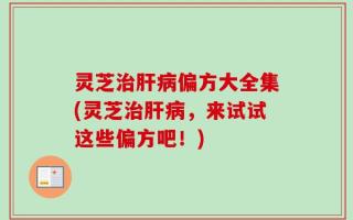 灵芝治肝病偏方大全集(灵芝治肝病，来试试这些偏方吧！)