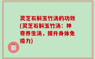 灵芝石斛玉竹汤的功效(灵芝石斛玉竹汤：神奇养生汤，提升身体免疫力)