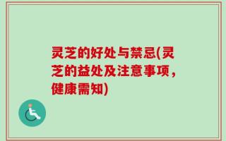 灵芝的好处与禁忌(灵芝的益处及注意事项，健康需知)
