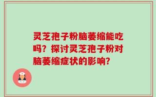 灵芝孢子粉脑萎缩能吃吗？探讨灵芝孢子粉对脑萎缩症状的影响？