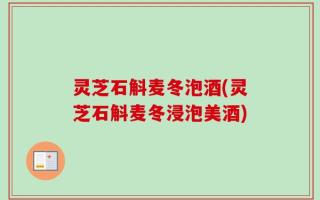 灵芝石斛麦冬泡酒(灵芝石斛麦冬浸泡美酒)