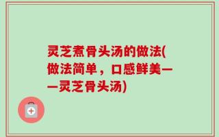灵芝煮骨头汤的做法(做法简单，口感鲜美——灵芝骨头汤)