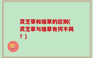 灵芝草和瑞草的区别(灵芝草与瑞草有何不同？)