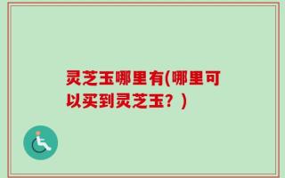 灵芝玉哪里有(哪里可以买到灵芝玉？)