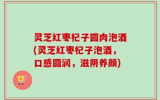 灵芝红枣杞子圆肉泡酒(灵芝红枣杞子泡酒，口感圆润，滋阴养颜)