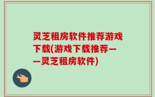 灵芝租房软件推荐游戏下载(游戏下载推荐——灵芝租房软件)