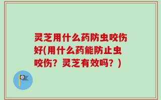灵芝用什么药防虫咬伤好(用什么药能防止虫咬伤？灵芝有效吗？)