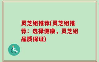 灵芝组推荐(灵芝组推荐：选择健康，灵芝组品质保证)