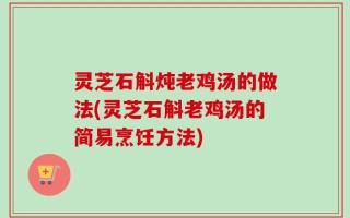 灵芝石斛炖老鸡汤的做法(灵芝石斛老鸡汤的简易烹饪方法)