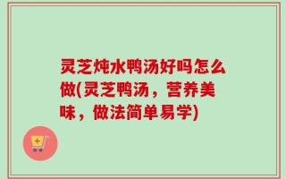 灵芝炖水鸭汤好吗怎么做(灵芝鸭汤，营养美味，做法简单易学)