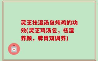 灵芝祛湿汤包炖鸡的功效(灵芝鸡汤包，祛湿养颜，脾胃双调养)