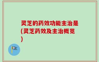 灵芝的药效功能主治是(灵芝药效及主治概览)