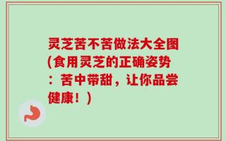 灵芝苦不苦做法大全图(食用灵芝的正确姿势：苦中带甜，让你品尝健康！)