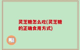 灵芝糖怎么吃(灵芝糖的正确食用方式)