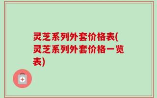 灵芝系列外套价格表(灵芝系列外套价格一览表)