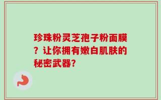 珍珠粉灵芝孢子粉面膜？让你拥有嫩白肌肤的秘密武器？
