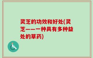 灵芝的功效和好处(灵芝——一种具有多种益处的草药)