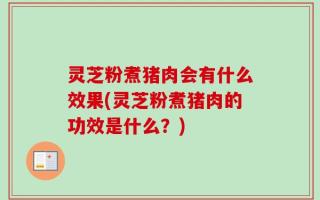 灵芝粉煮猪肉会有什么效果(灵芝粉煮猪肉的功效是什么？)