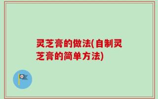 灵芝膏的做法(自制灵芝膏的简单方法)