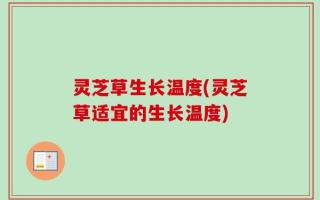 灵芝草生长温度(灵芝草适宜的生长温度)
