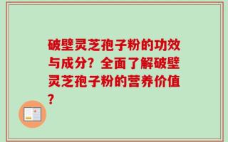 破壁灵芝孢子粉的功效与成分？全面了解破壁灵芝孢子粉的营养价值？