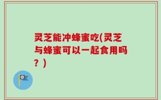 灵芝能冲蜂蜜吃(灵芝与蜂蜜可以一起食用吗？)