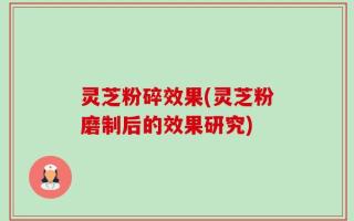 灵芝粉碎效果(灵芝粉磨制后的效果研究)