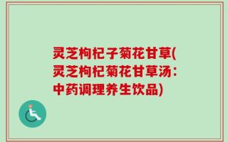 灵芝枸杞子菊花甘草(灵芝枸杞菊花甘草汤：中药调理养生饮品)