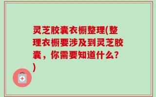 灵芝胶囊衣橱整理(整理衣橱要涉及到灵芝胶囊，你需要知道什么？)