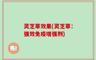 灵芝草效果(灵芝草：强效免疫增强剂)