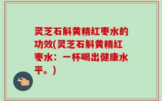 灵芝石斛黄精红枣水的功效(灵芝石斛黄精红枣水：一杯喝出健康水平。)