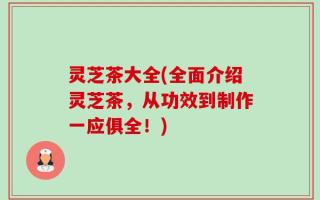 灵芝茶大全(全面介绍灵芝茶，从功效到制作一应俱全！)