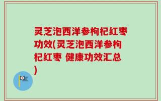 灵芝泡西洋参枸杞红枣功效(灵芝泡西洋参枸杞红枣 健康功效汇总)