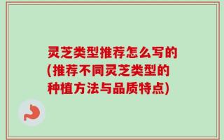 灵芝类型推荐怎么写的(推荐不同灵芝类型的种植方法与品质特点)